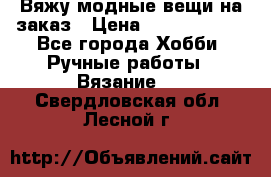 Вяжу модные вещи на заказ › Цена ­ 3000-10000 - Все города Хобби. Ручные работы » Вязание   . Свердловская обл.,Лесной г.